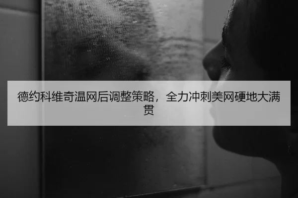 德约科维奇温网后调整策略，全力冲刺美网硬地大满贯