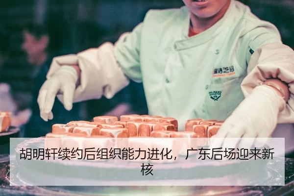 胡明轩续约后组织能力进化，广东后场迎来新核