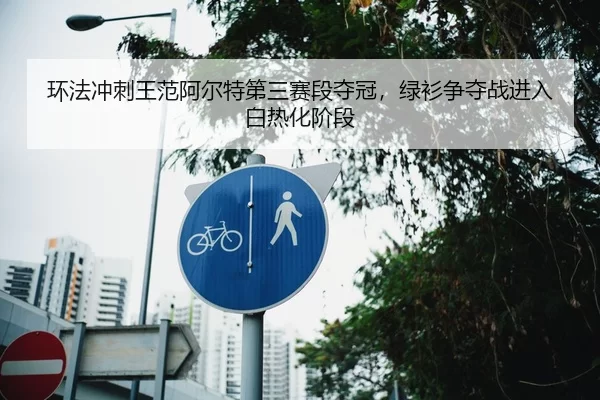 环法冲刺王范阿尔特第三赛段夺冠，绿衫争夺战进入白热化阶段