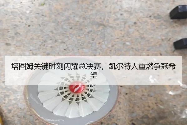 塔图姆关键时刻闪耀总决赛，凯尔特人重燃争冠希望