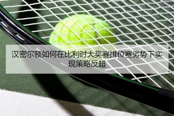 汉密尔顿如何在比利时大奖赛排位赛劣势下实现策略反超