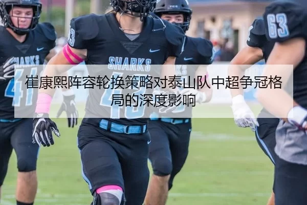 崔康熙阵容轮换策略对泰山队中超争冠格局的深度影响