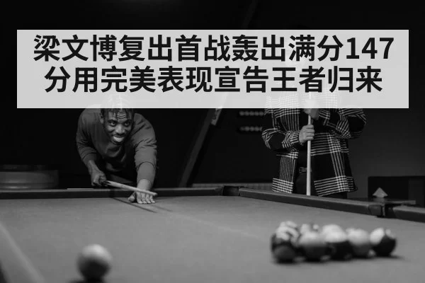 梁文博复出首战轰出满分147分用完美表现宣告王者归来