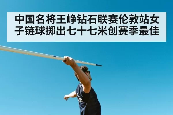 中国名将王峥钻石联赛伦敦站女子链球掷出七十七米创赛季最佳