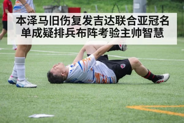 本泽马旧伤复发吉达联合亚冠名单成疑排兵布阵考验主帅智慧