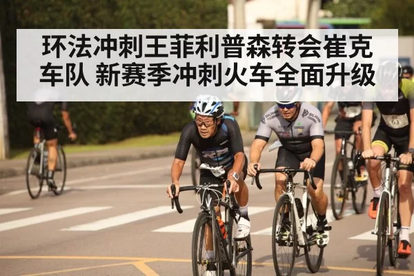 环法冲刺王菲利普森转会崔克车队 新赛季冲刺火车全面升级