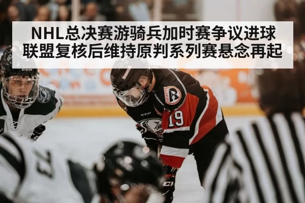 NHL总决赛游骑兵加时赛争议进球联盟复核后维持原判系列赛悬念再起