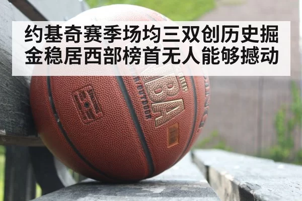 约基奇赛季场均三双创历史掘金稳居西部榜首无人能够撼动