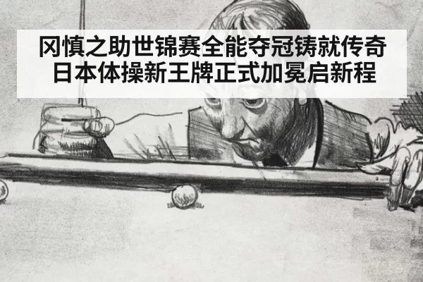 冈慎之助世锦赛全能夺冠铸就传奇 日本体操新王牌正式加冕启新程