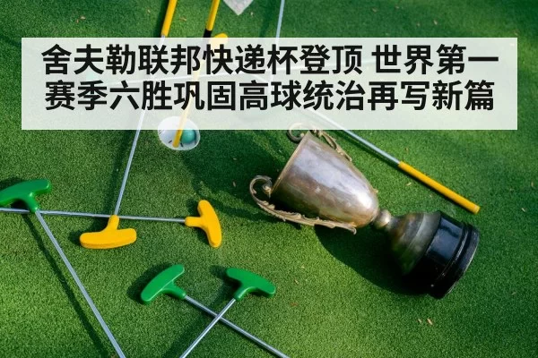 舍夫勒联邦快递杯登顶 世界第一赛季六胜巩固高球统治再写新篇